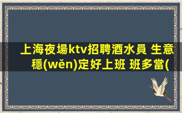 上海夜場ktv招聘酒水員 生意穩(wěn)定好上班 班多當(dāng)天結(jié)